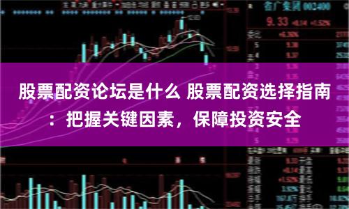 股票配资论坛是什么 股票配资选择指南：把握关键因素，保障投资安全