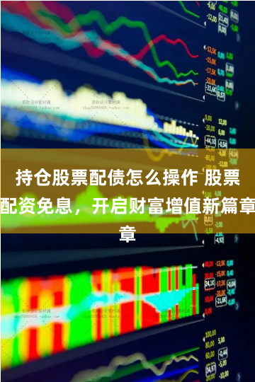 持仓股票配债怎么操作 股票配资免息，开启财富增值新篇章