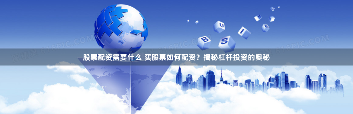 股票配资需要什么 买股票如何配资？揭秘杠杆投资的奥秘