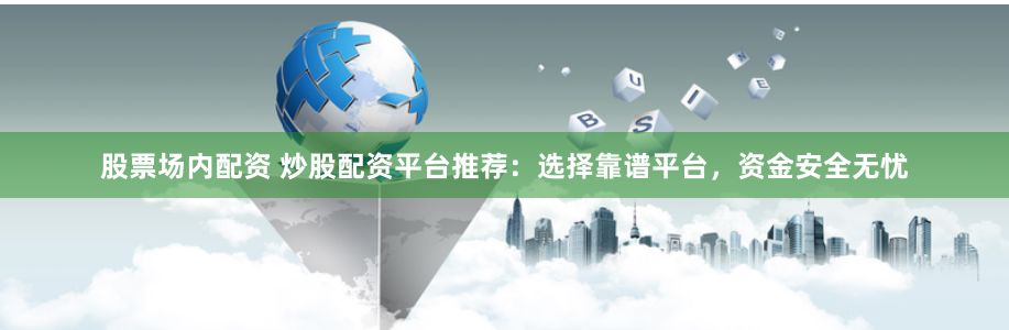 股票场内配资 炒股配资平台推荐：选择靠谱平台，资金安全无忧