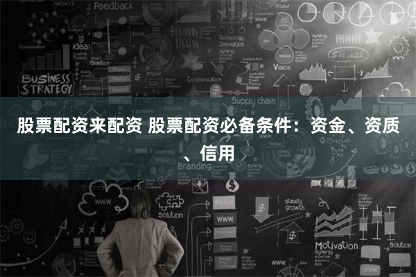 股票配资来配资 股票配资必备条件：资金、资质、信用