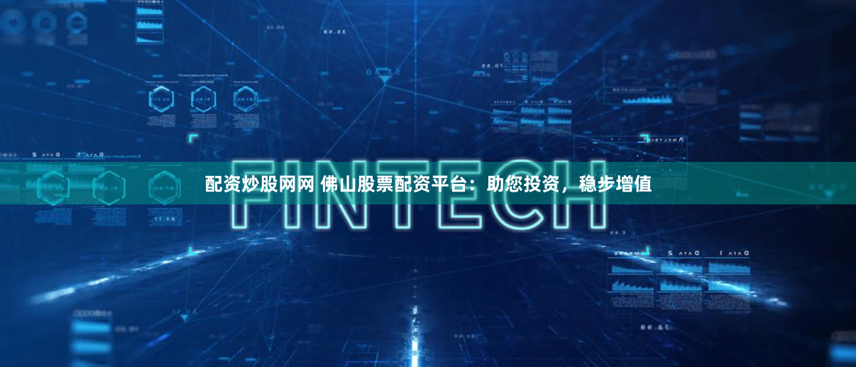 配资炒股网网 佛山股票配资平台：助您投资，稳步增值