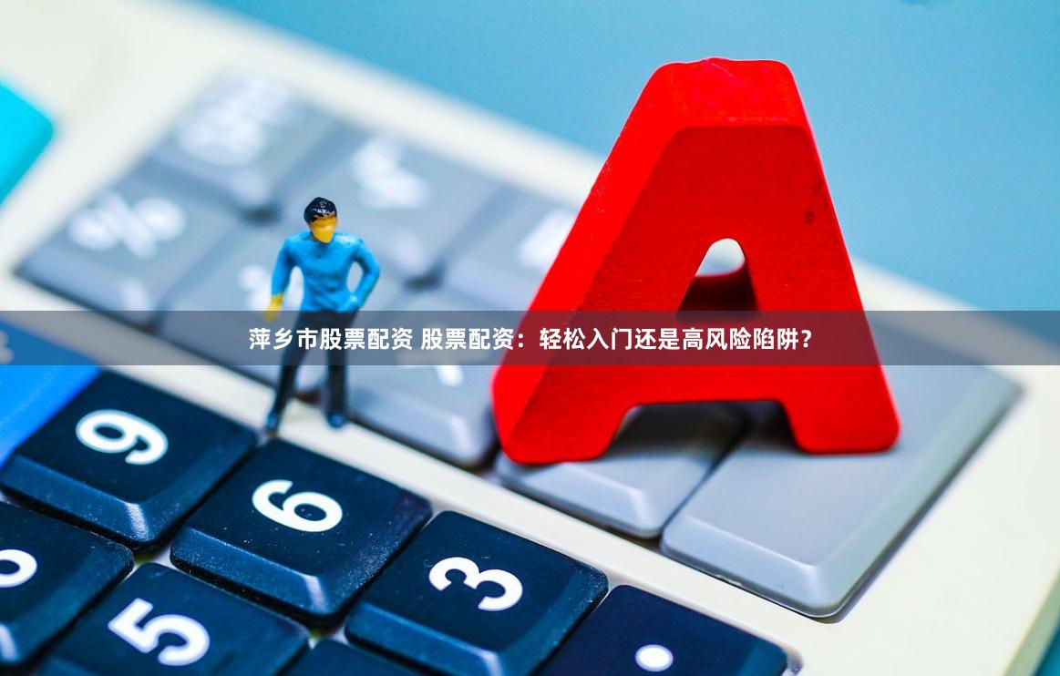 萍乡市股票配资 股票配资：轻松入门还是高风险陷阱？