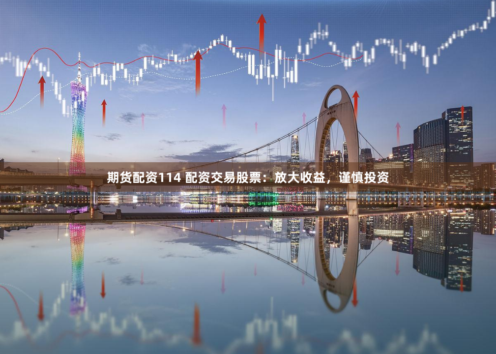 期货配资114 配资交易股票：放大收益，谨慎投资