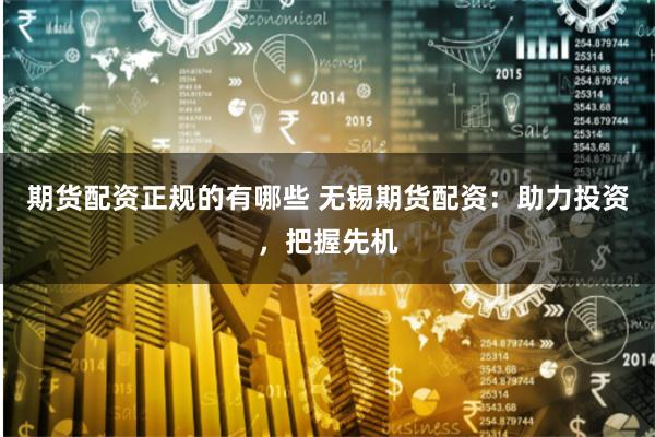 期货配资正规的有哪些 无锡期货配资：助力投资，把握先机
