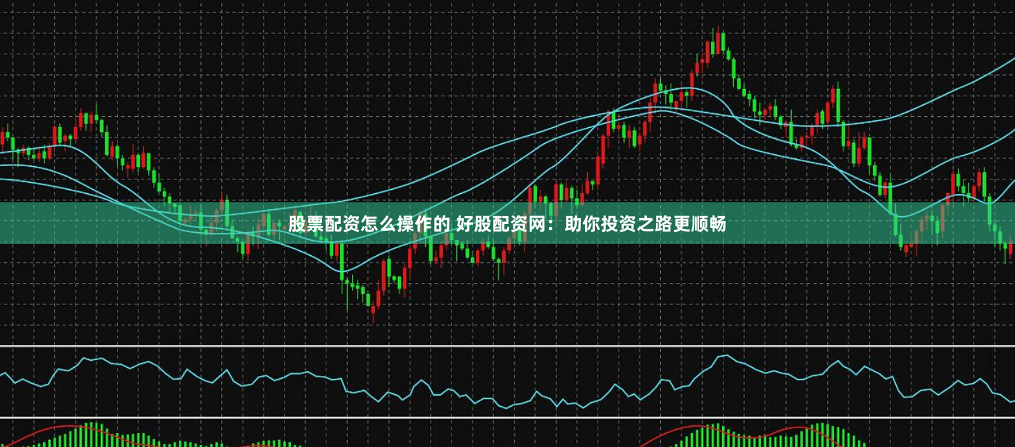 股票配资怎么操作的 好股配资网：助你投资之路更顺畅