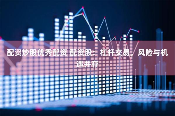 配资炒股优秀配资 配资股：杠杆交易，风险与机遇并存