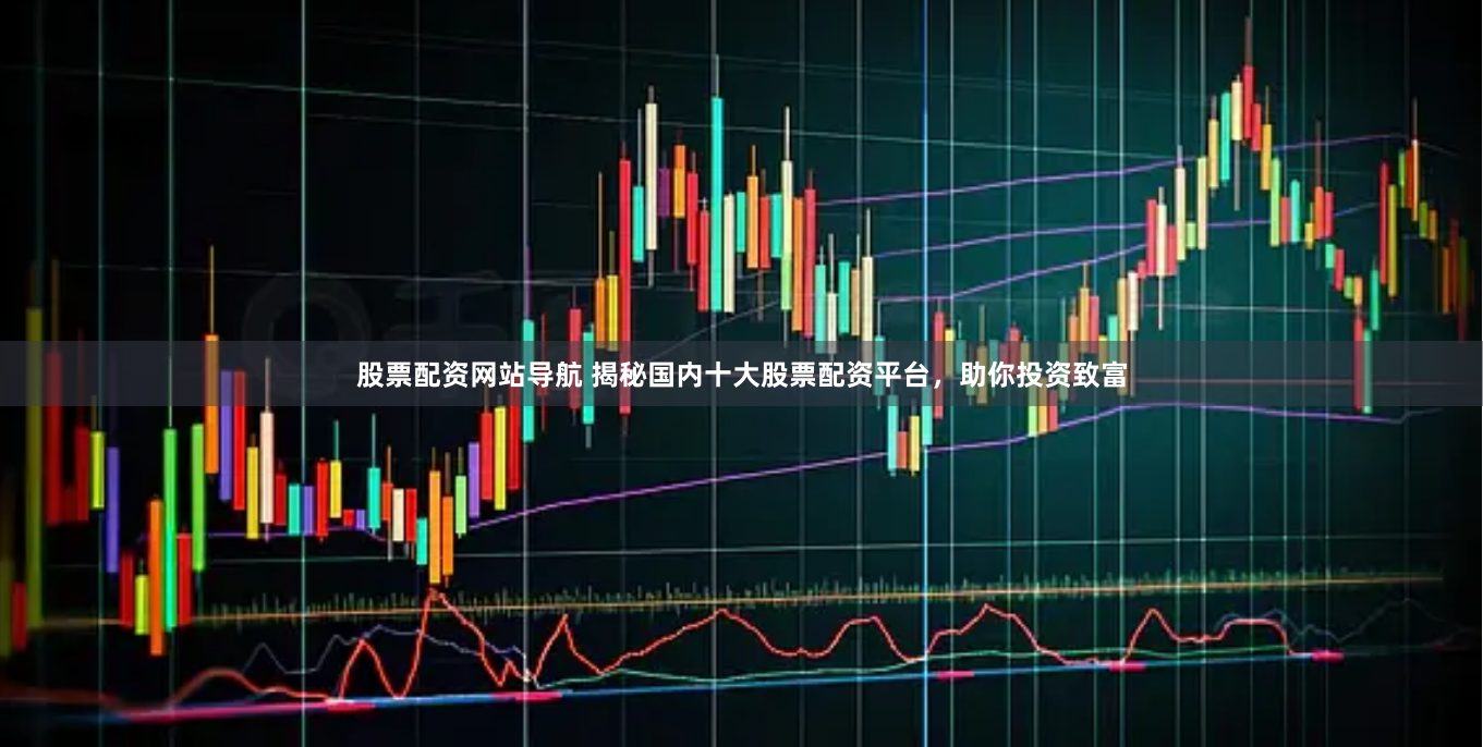股票配资网站导航 揭秘国内十大股票配资平台，助你投资致富
