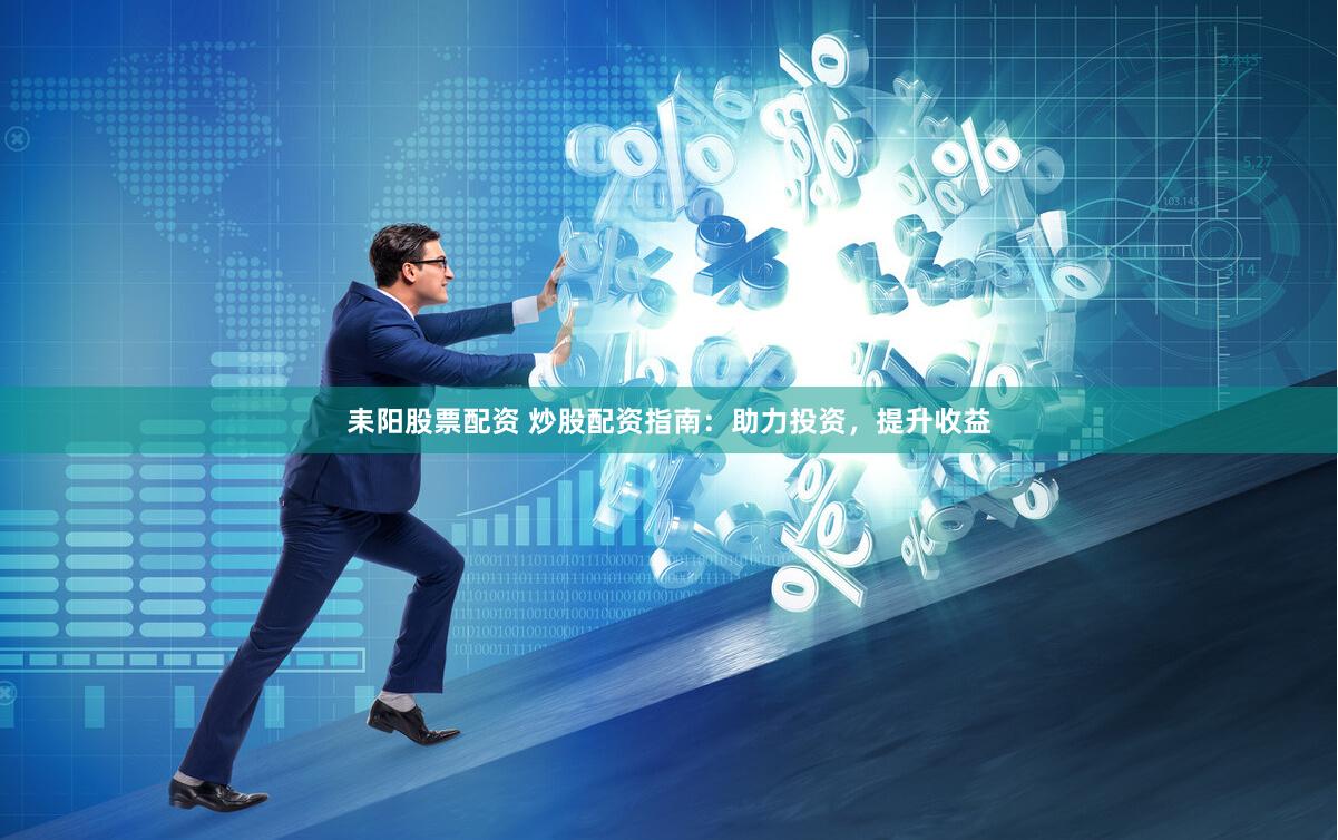 耒阳股票配资 炒股配资指南：助力投资，提升收益