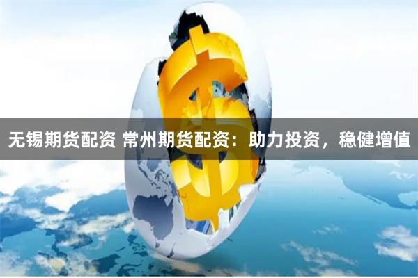 无锡期货配资 常州期货配资：助力投资，稳健增值