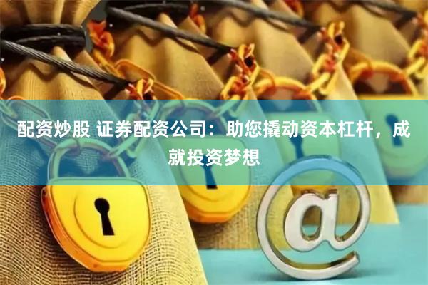 配资炒股 证券配资公司：助您撬动资本杠杆，成就投资梦想