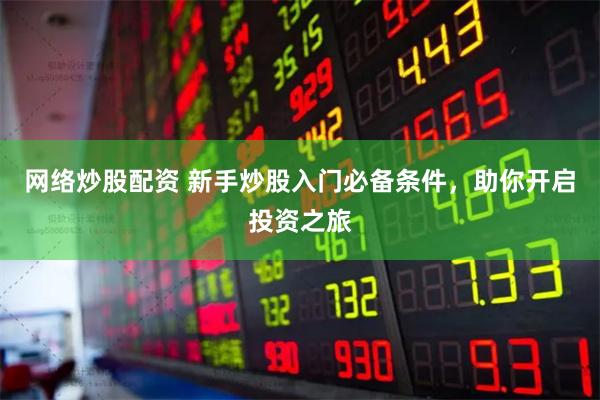网络炒股配资 新手炒股入门必备条件，助你开启投资之旅