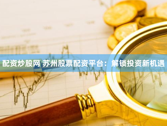 配资炒股网 苏州股票配资平台：解锁投资新机遇