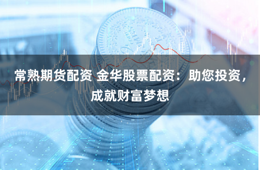 常熟期货配资 金华股票配资：助您投资，成就财富梦想
