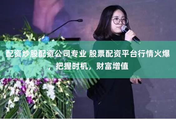 配资炒股配资公司专业 股票配资平台行情火爆，把握时机，财富增值