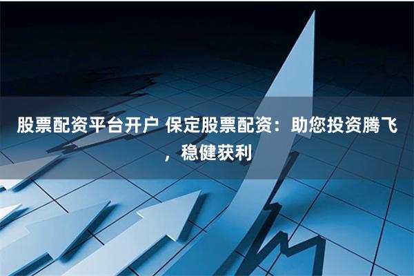 股票配资平台开户 保定股票配资：助您投资腾飞，稳健获利