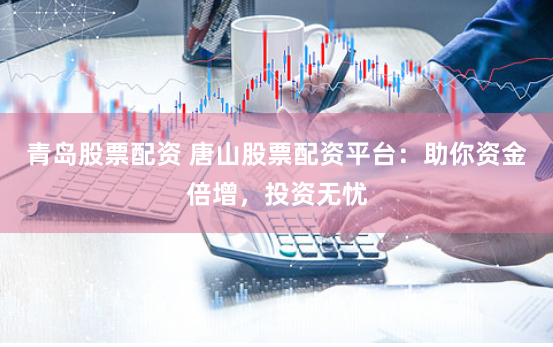 青岛股票配资 唐山股票配资平台：助你资金倍增，投资无忧
