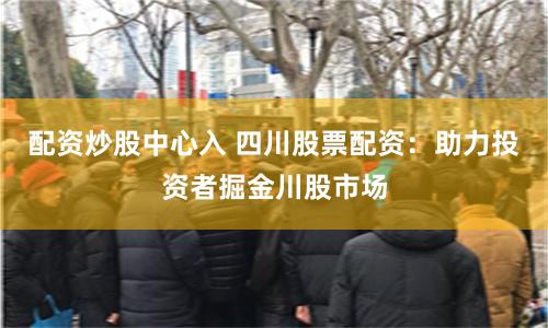 配资炒股中心入 四川股票配资：助力投资者掘金川股市场