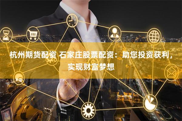 杭州期货配资 石家庄股票配资：助您投资获利，实现财富梦想
