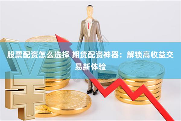 股票配资怎么选择 期货配资神器：解锁高收益交易新体验