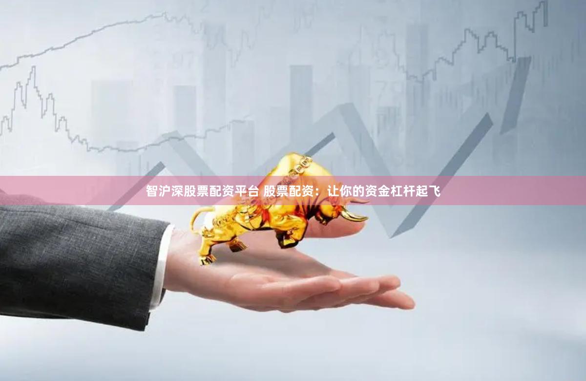 智沪深股票配资平台 股票配资：让你的资金杠杆起飞