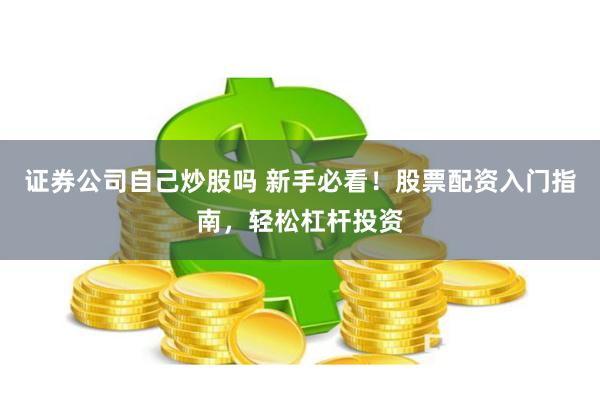 证券公司自己炒股吗 新手必看！股票配资入门指南，轻松杠杆投资