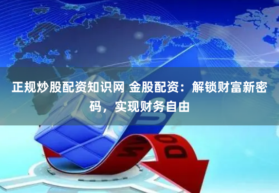 正规炒股配资知识网 金股配资：解锁财富新密码，实现财务自由