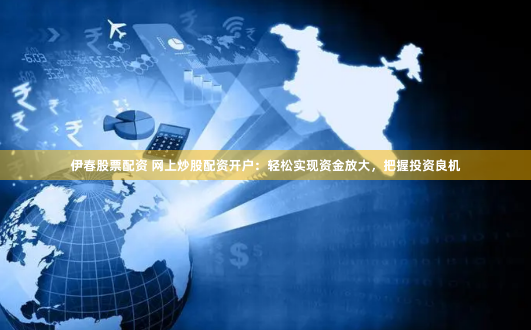 伊春股票配资 网上炒股配资开户：轻松实现资金放大，把握投资良机
