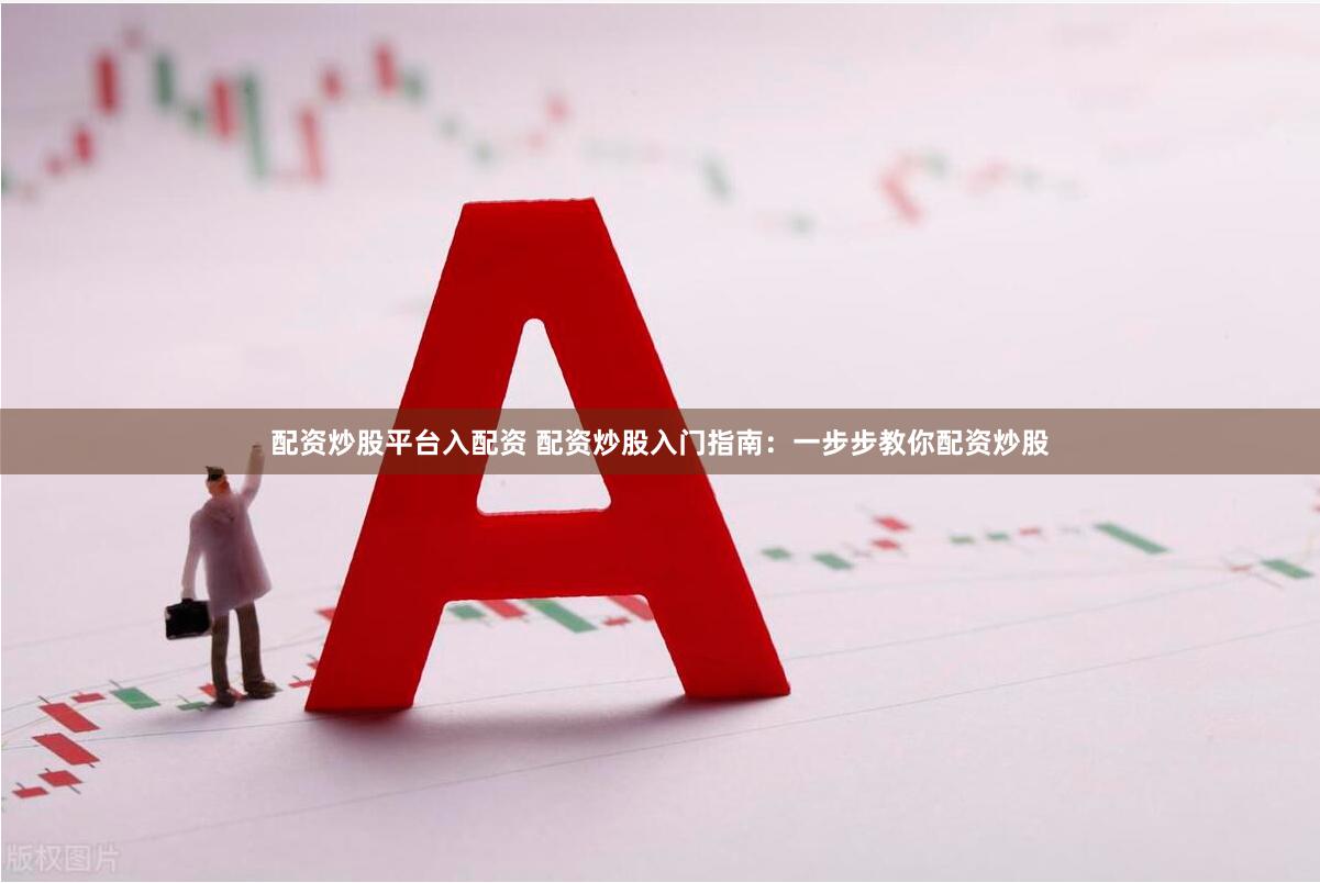 配资炒股平台入配资 配资炒股入门指南：一步步教你配资炒股