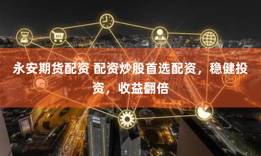 永安期货配资 配资炒股首选配资，稳健投资，收益翻倍