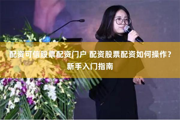 配资可信股票配资门户 配资股票配资如何操作？新手入门指南