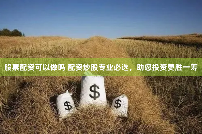 股票配资可以做吗 配资炒股专业必选，助您投资更胜一筹