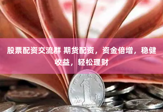 股票配资交流群 期货配资，资金倍增，稳健收益，轻松理财