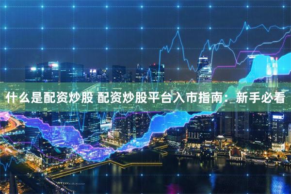 什么是配资炒股 配资炒股平台入市指南：新手必看