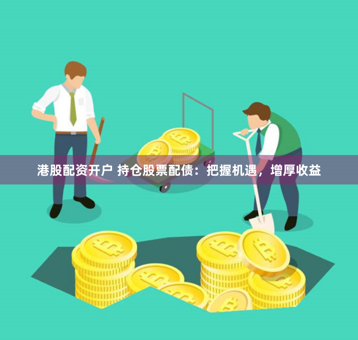 港股配资开户 持仓股票配债：把握机遇，增厚收益
