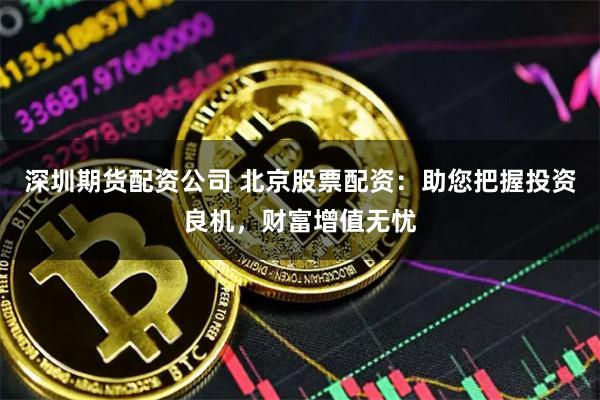 深圳期货配资公司 北京股票配资：助您把握投资良机，财富增值无忧