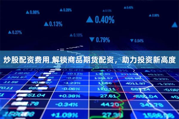 炒股配资费用 解锁商品期货配资，助力投资新高度