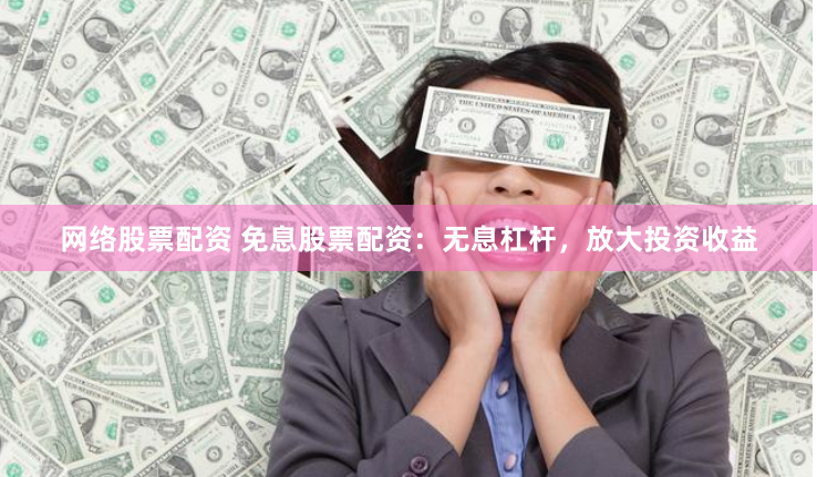 网络股票配资 免息股票配资：无息杠杆，放大投资收益