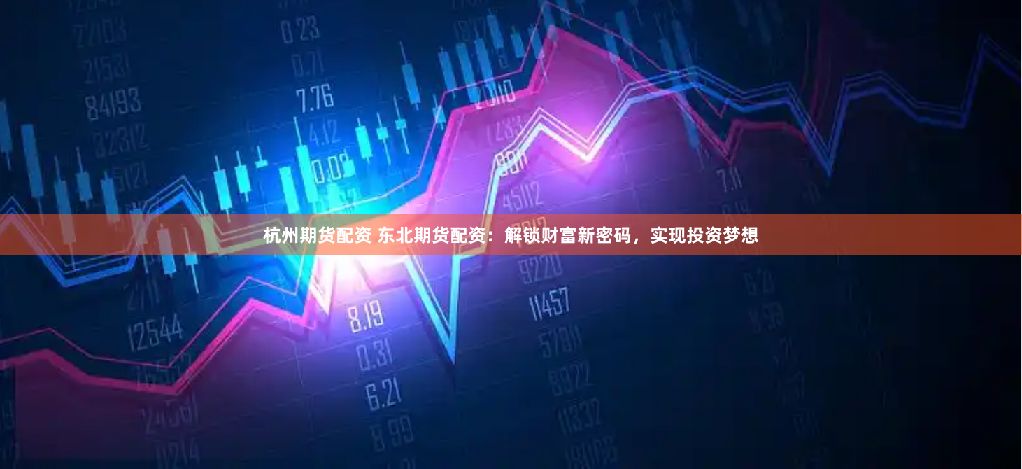 杭州期货配资 东北期货配资：解锁财富新密码，实现投资梦想
