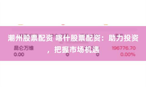 潮州股票配资 喀什股票配资：助力投资，把握市场机遇