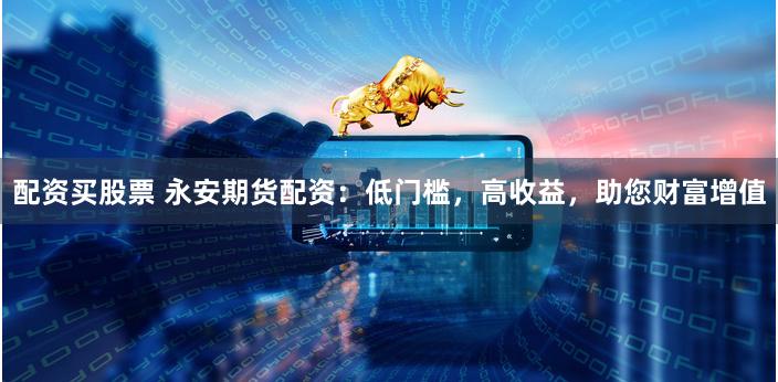 配资买股票 永安期货配资：低门槛，高收益，助您财富增值