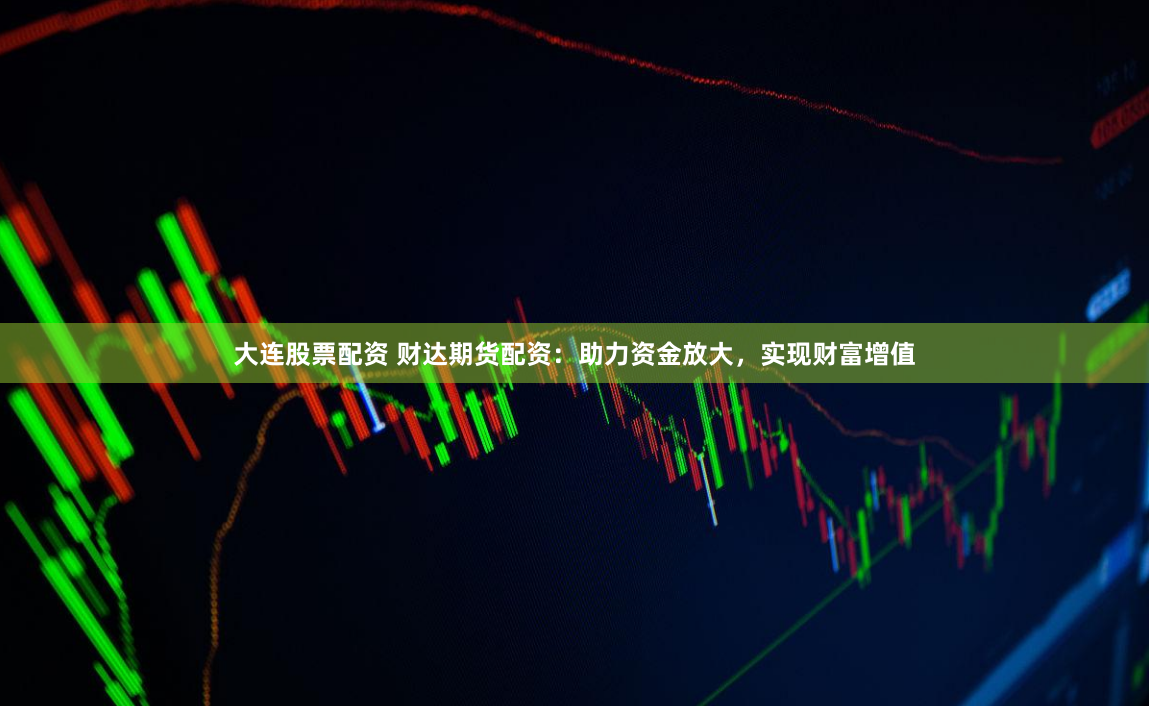 大连股票配资 财达期货配资：助力资金放大，实现财富增值