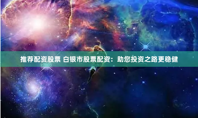 推荐配资股票 白银市股票配资：助您投资之路更稳健