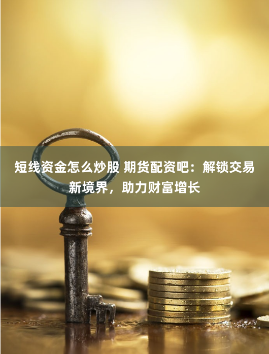 短线资金怎么炒股 期货配资吧：解锁交易新境界，助力财富增长