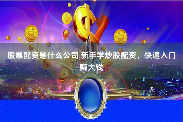 股票配资是什么公司 新手学炒股配资，快速入门赚大钱