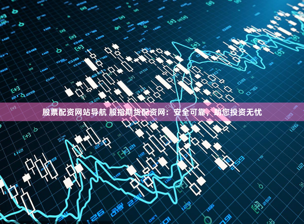 股票配资网站导航 股指期货配资网：安全可靠，助您投资无忧