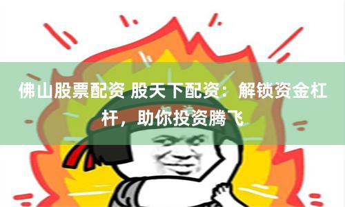 佛山股票配资 股天下配资：解锁资金杠杆，助你投资腾飞