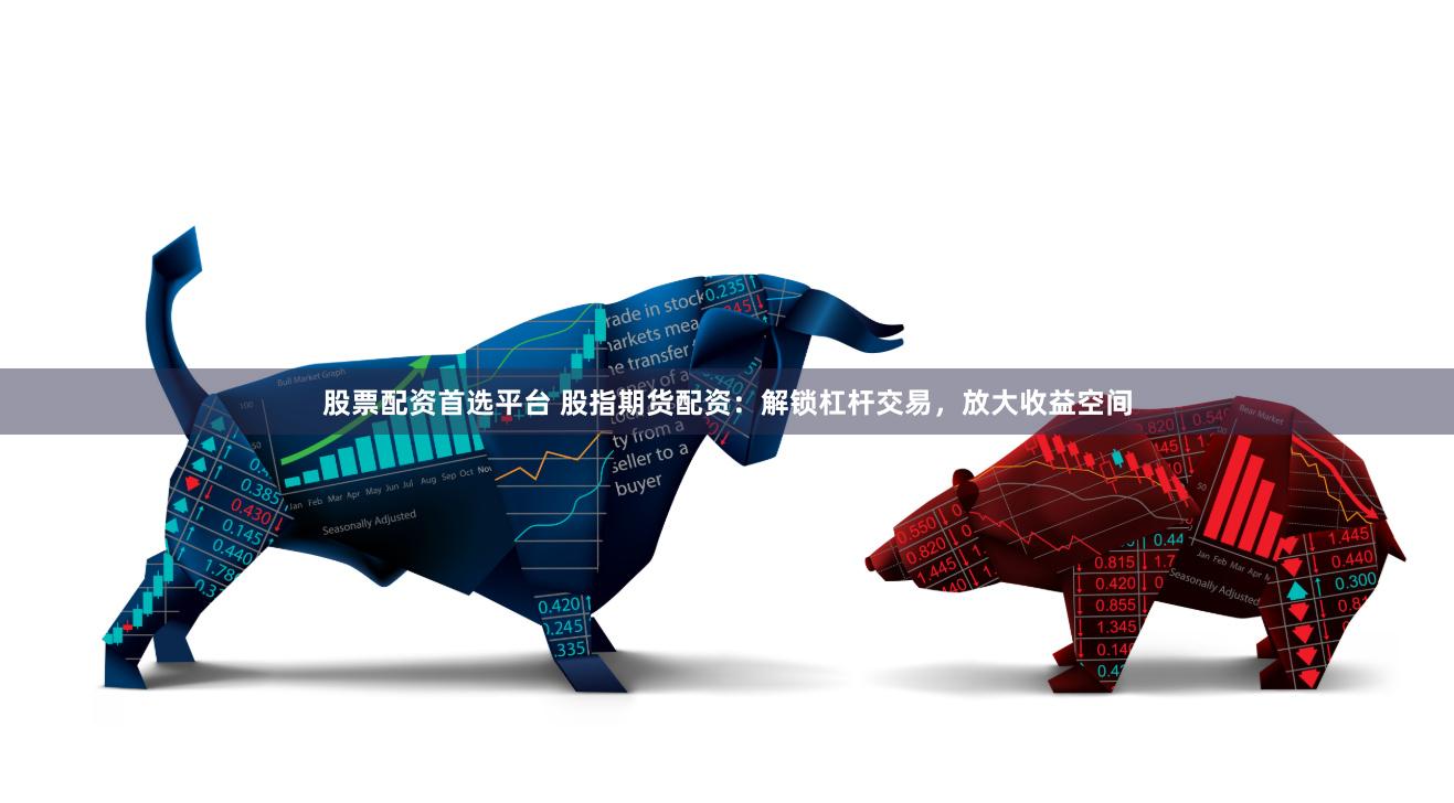 股票配资首选平台 股指期货配资：解锁杠杆交易，放大收益空间