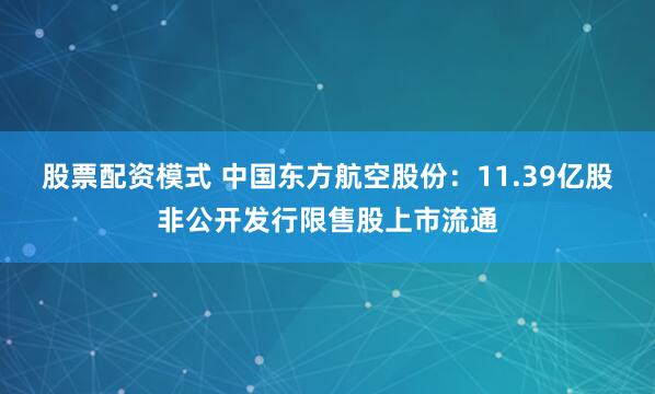 股票配资模式 中国东方航空股份：11.39亿股非公开发行限售股上市流通