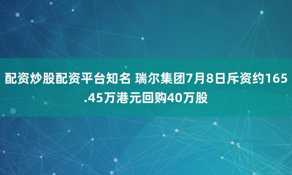 配资炒股配资平台知名 瑞尔集团7月8日斥资约165.45万港元回购40万股